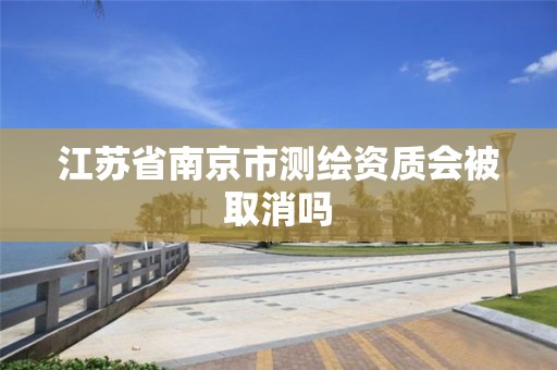 江苏省南京市测绘资质会被取消吗