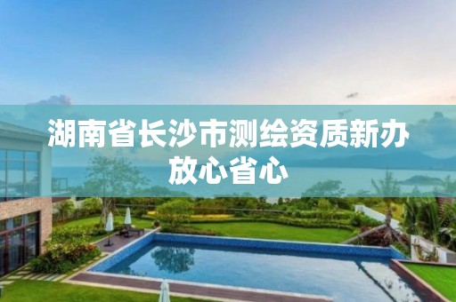 湖南省长沙市测绘资质新办放心省心