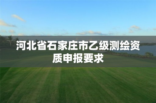 河北省石家庄市乙级测绘资质申报要求