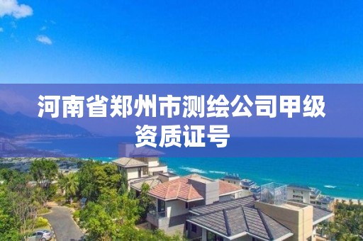 河南省郑州市测绘公司甲级资质证号