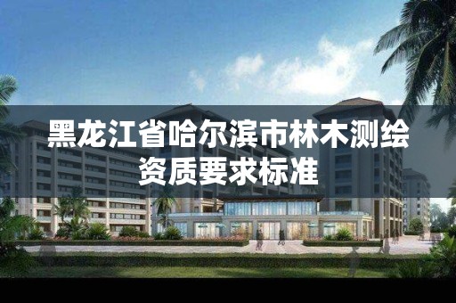 黑龙江省哈尔滨市林木测绘资质要求标准