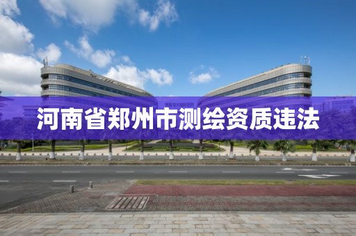 河南省郑州市测绘资质违法