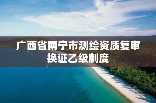 广西省南宁市测绘资质复审换证乙级制度