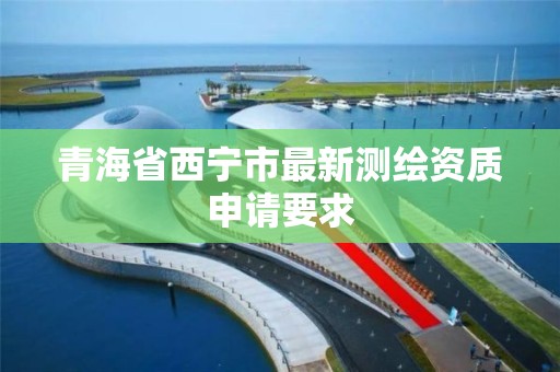 青海省西宁市最新测绘资质申请要求