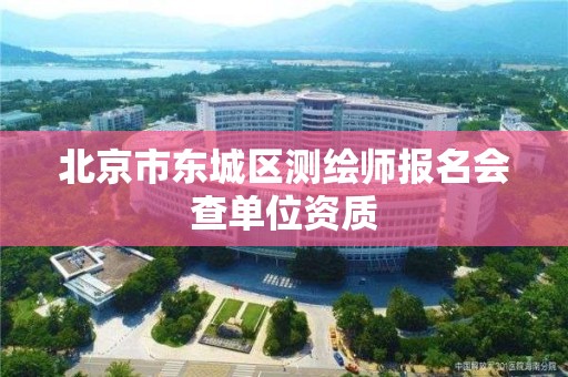 北京市东城区测绘师报名会查单位资质