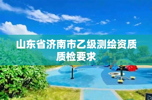 山东省济南市乙级测绘资质质检要求