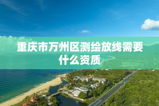 重庆市万州区测绘放线需要什么资质