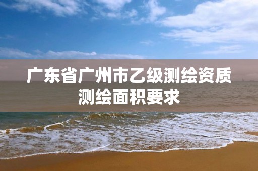 广东省广州市乙级测绘资质测绘面积要求