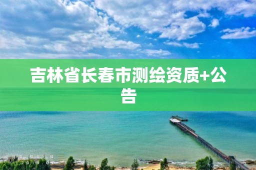 吉林省长春市测绘资质+公告