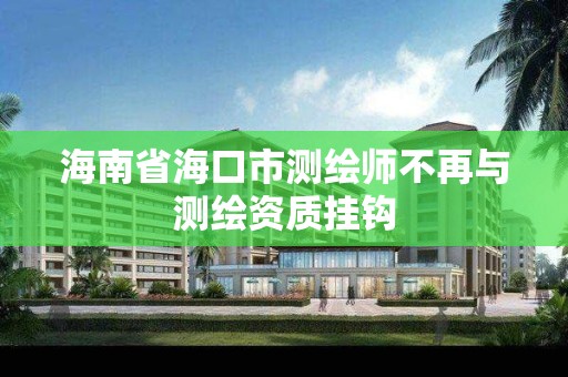 海南省海口市测绘师不再与测绘资质挂钩