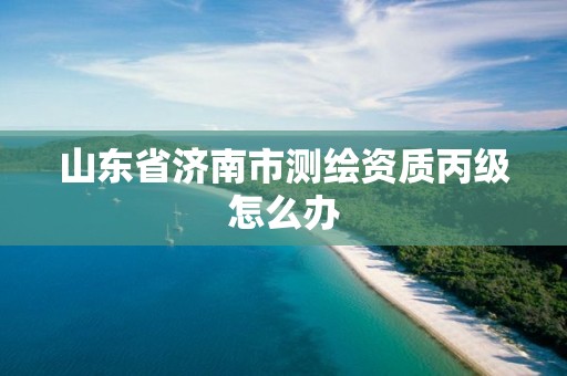 山东省济南市测绘资质丙级怎么办