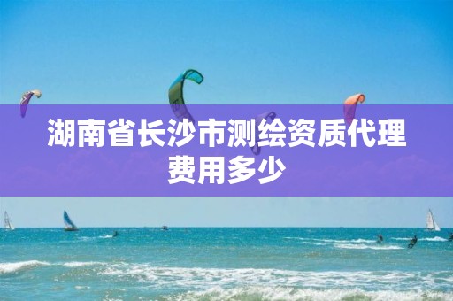 湖南省长沙市测绘资质代理费用多少