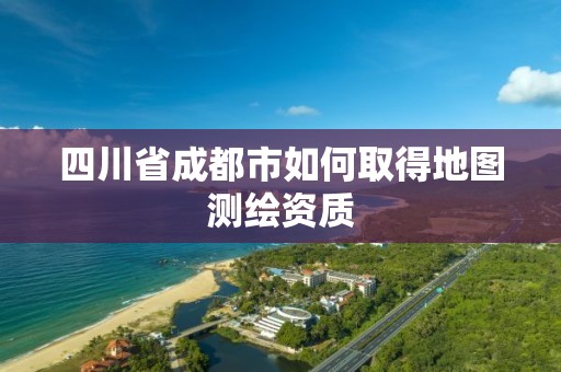 四川省成都市如何取得地图测绘资质