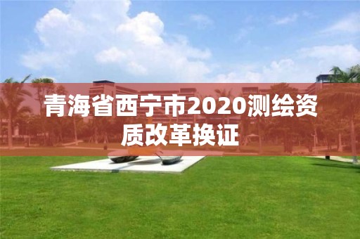 青海省西宁市2020测绘资质改革换证