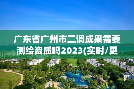 广东省广州市二调成果需要测绘资质吗2023(实时/更新中)