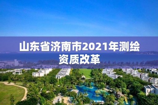 山东省济南市2021年测绘资质改革