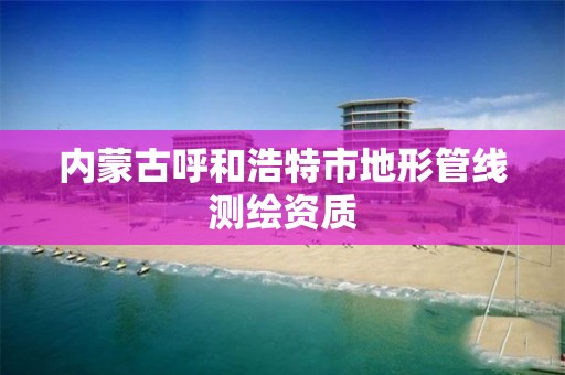 内蒙古呼和浩特市地形管线测绘资质