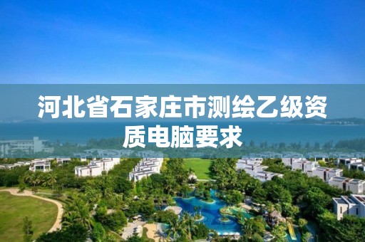 河北省石家庄市测绘乙级资质电脑要求