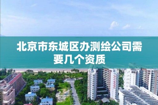 北京市东城区办测绘公司需要几个资质