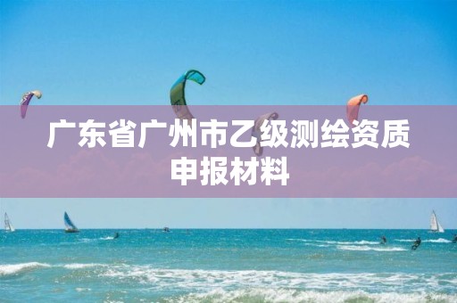 广东省广州市乙级测绘资质申报材料