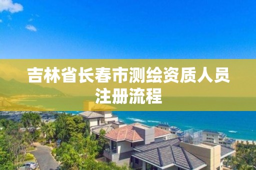 吉林省长春市测绘资质人员注册流程