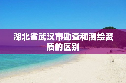 湖北省武汉市勘查和测绘资质的区别