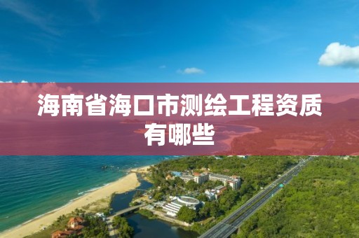 海南省海口市测绘工程资质有哪些