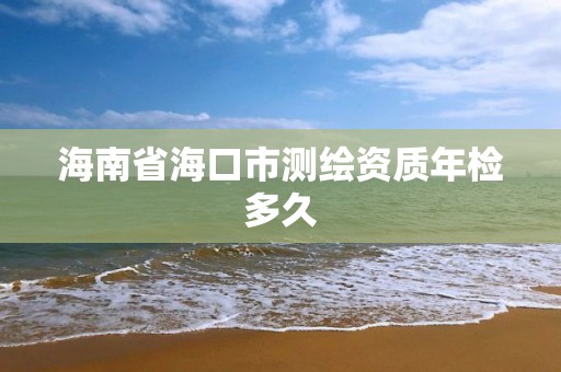 海南省海口市测绘资质年检多久