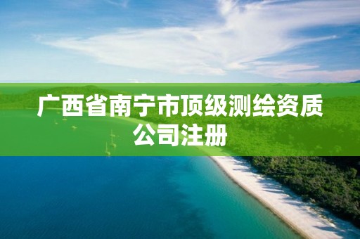 广西省南宁市顶级测绘资质公司注册