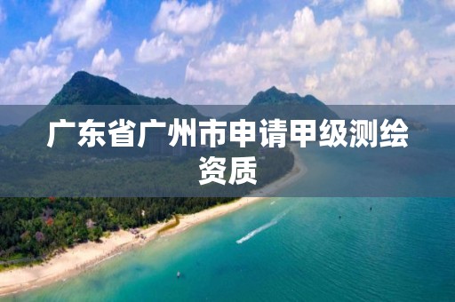 广东省广州市申请甲级测绘资质