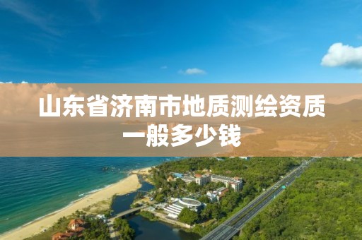 山东省济南市地质测绘资质一般多少钱