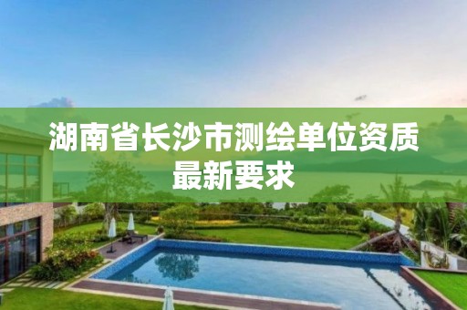 湖南省长沙市测绘单位资质最新要求