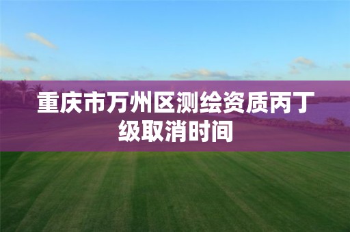 重庆市万州区测绘资质丙丁级取消时间