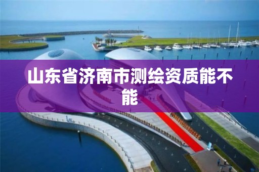 山东省济南市测绘资质能不能