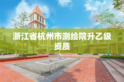 浙江省杭州市测绘院升乙级资质