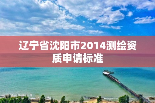 辽宁省沈阳市2014测绘资质申请标准