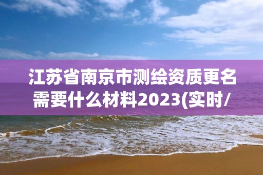 江苏省南京市测绘资质更名需要什么材料2023(实时/更新中)