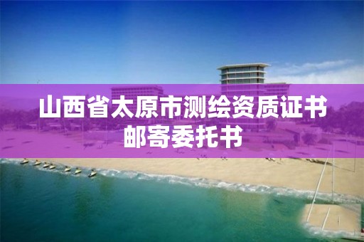 山西省太原市测绘资质证书邮寄委托书