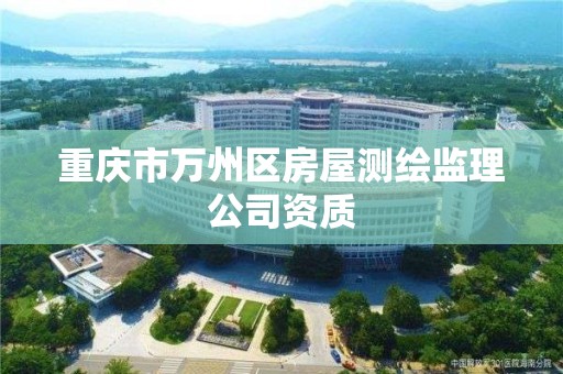 重庆市万州区房屋测绘监理公司资质