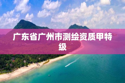 广东省广州市测绘资质甲特级