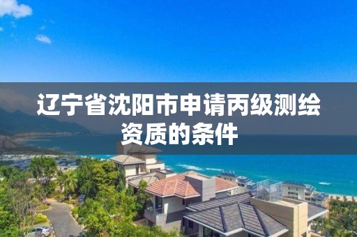 辽宁省沈阳市申请丙级测绘资质的条件