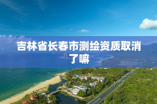 吉林省长春市测绘资质取消了嘛