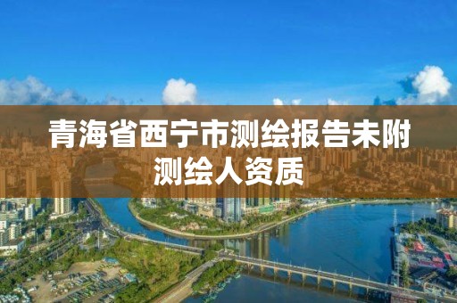 青海省西宁市测绘报告未附测绘人资质