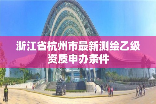 浙江省杭州市最新测绘乙级资质申办条件