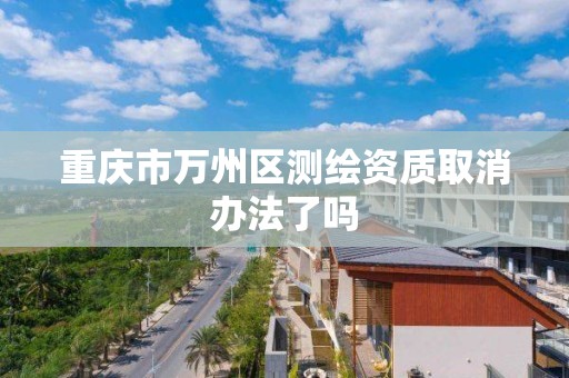 重庆市万州区测绘资质取消办法了吗