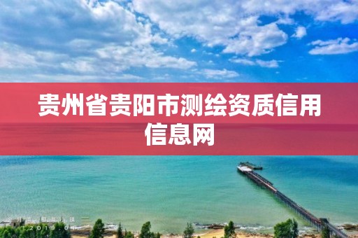 贵州省贵阳市测绘资质信用信息网