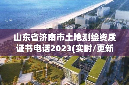 山东省济南市土地测绘资质证书电话2023(实时/更新中)