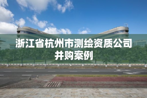 浙江省杭州市测绘资质公司并购案例