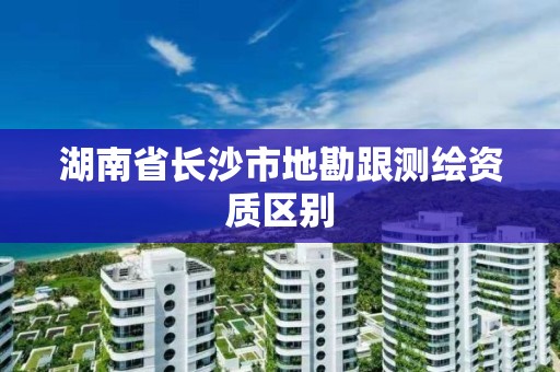 湖南省长沙市地勘跟测绘资质区别