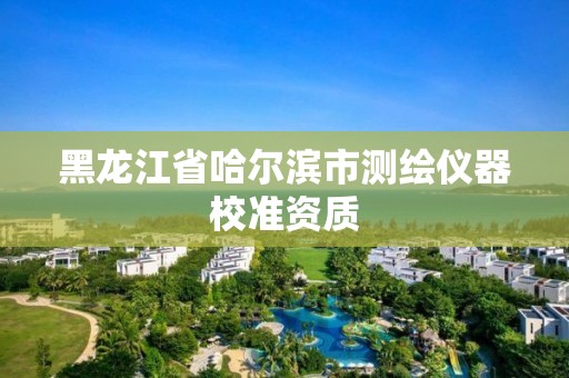 黑龙江省哈尔滨市测绘仪器校准资质